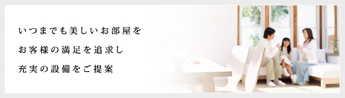 いつまでも美しいお部屋をお客様の満足を追求し充実の設備をご提案 いつまでも美しいお部屋をお客様の満足を追求し充実の設備をご提案